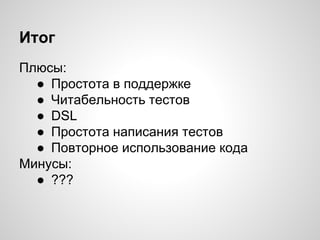 Итог
Плюсы:
● Простота в поддержке
● Читабельность тестов
● DSL
● Простота написания тестов
● Повторное использование кода
Минусы:
● ???
 