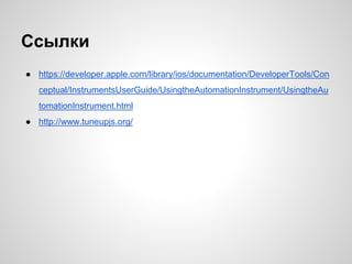 Ссылки
● https://developer.apple.com/library/ios/documentation/DeveloperTools/Con
ceptual/InstrumentsUserGuide/UsingtheAutomationInstrument/UsingtheAu
tomationInstrument.html
● http://www.tuneupjs.org/
 
