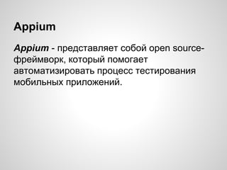 Appium
Appium - представляет собой open source-
фреймворк, который помогает
автоматизировать процесс тестирования
мобильных приложений.
 