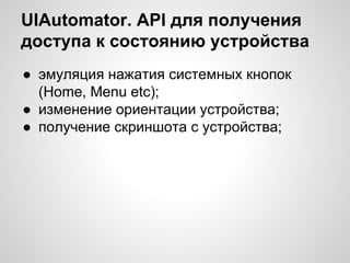 UIAutomator. API для получения
доступа к состоянию устройства
● эмуляция нажатия системных кнопок
(Home, Menu etc);
● изменение ориентации устройства;
● получение скриншота с устройства;
 