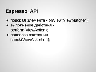 Espresso. API
● поиск UI элемента - onView(ViewMatcher);
● выполнение действия -
perform(ViewAction);
● проверка состояния -
check(ViewAssertion);
 