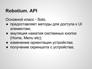 Robotium. API
Основной класс - Solo.
● предоставляет методы для доступа к UI
элементам;
● эмуляция нажатия системных кнопок
(Home, Menu etc);
● изменение ориентации устройства;
● получение скриншота с устройства;
 