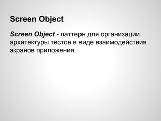 Screen Object
Screen Object - паттерн для организации
архитектуры тестов в виде взаимодействия
экранов приложения.
 