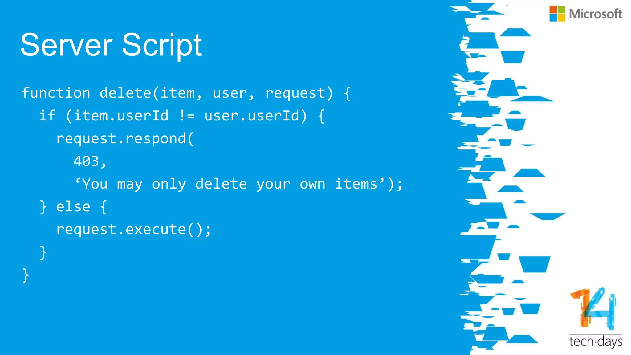 Server Script
function delete(item, user, request) {
if (item.userId != user.userId) {
request.respond(
403,
‘You may only delete your own items’);
} else {
request.execute();
}
}
 
