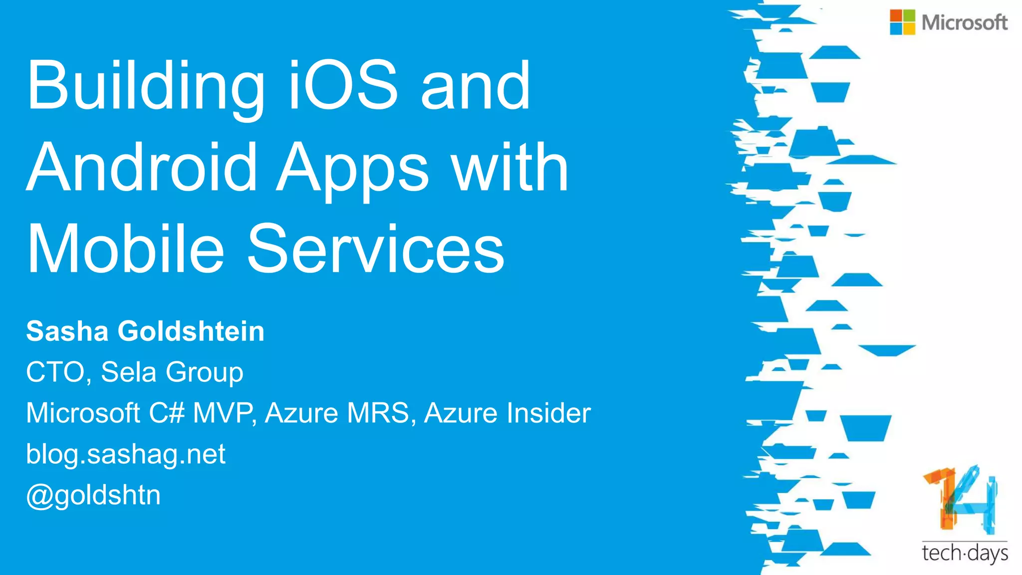 Building iOS and
Android Apps with
Mobile Services
Sasha Goldshtein
CTO, Sela Group
Microsoft C# MVP, Azure MRS, Azure Insider
blog.sashag.net
@goldshtn
 