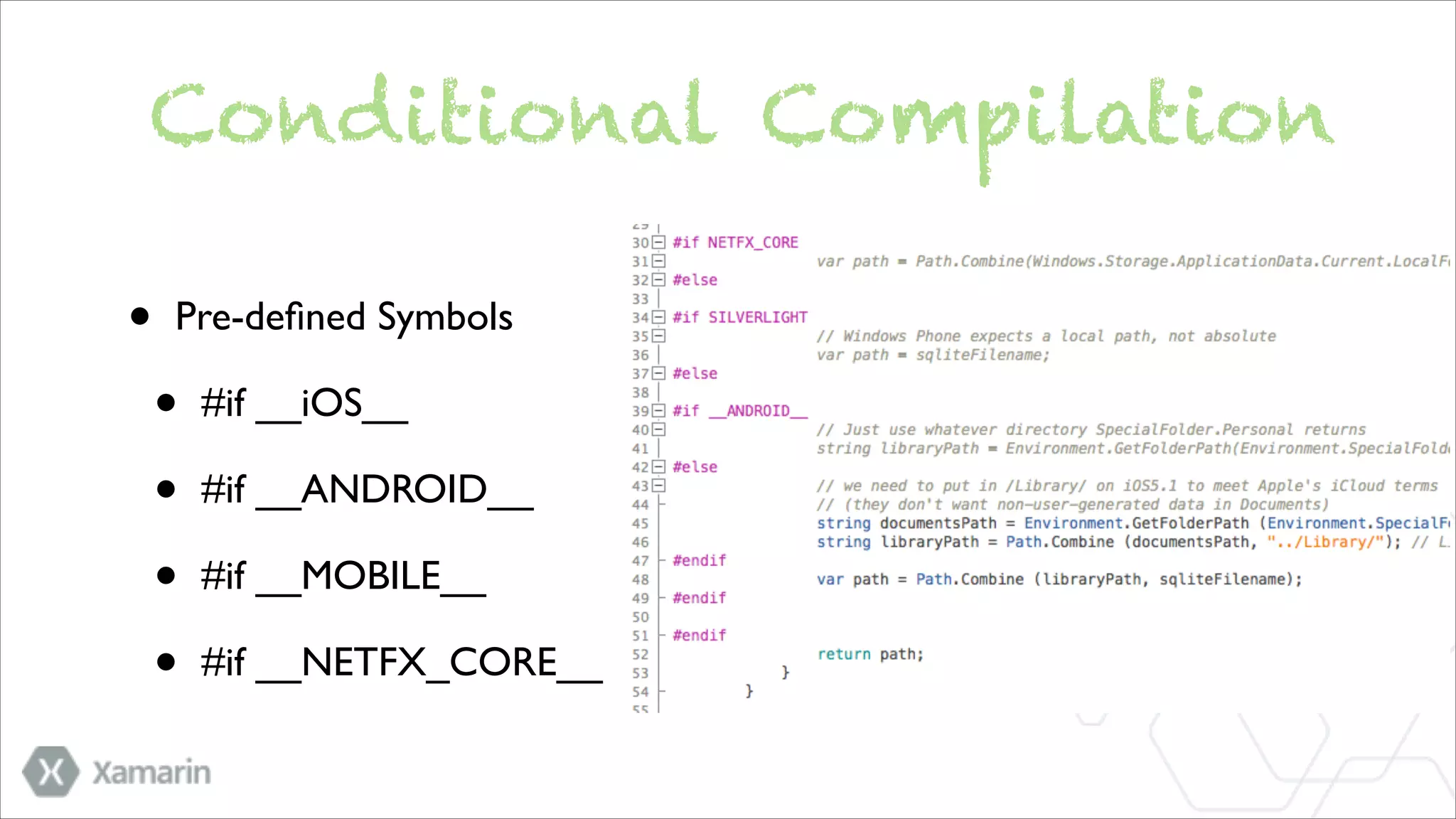 Conditional Compilation
•

Pre-deﬁned Symbols	


•
•
•
•

#if __iOS__ 	

#if __ANDROID__	

#if __MOBILE__	

#if __NETFX_CORE__

 