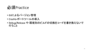 必須Practice
• Gitによるバージョン管理
• Crashレポートツールの導入
• Debug/Release や 環境別のビルドの切換をコードを書き換えないで
行うこと
10
 