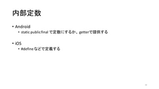 内部定数
• Android
• static	
  public	
  final	
  で定数にするか、 getterで提供する
• iOS
• #define	
  などで定義する
34
 
