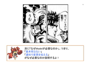 次に「なぜModelが必要なのか」、つまり、	
  
「基本死なない」	
  
「通知で変更を伝える」	
  
がなぜ必要なのか説明するよ！	
  
46	
 
