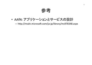 参考	
•  AAfN:	
  アプリケーションとサービスの設計	
  
–  hLp://msdn.microsoq.com/ja-­‐jp/library/ms978348.aspx	
78	
 