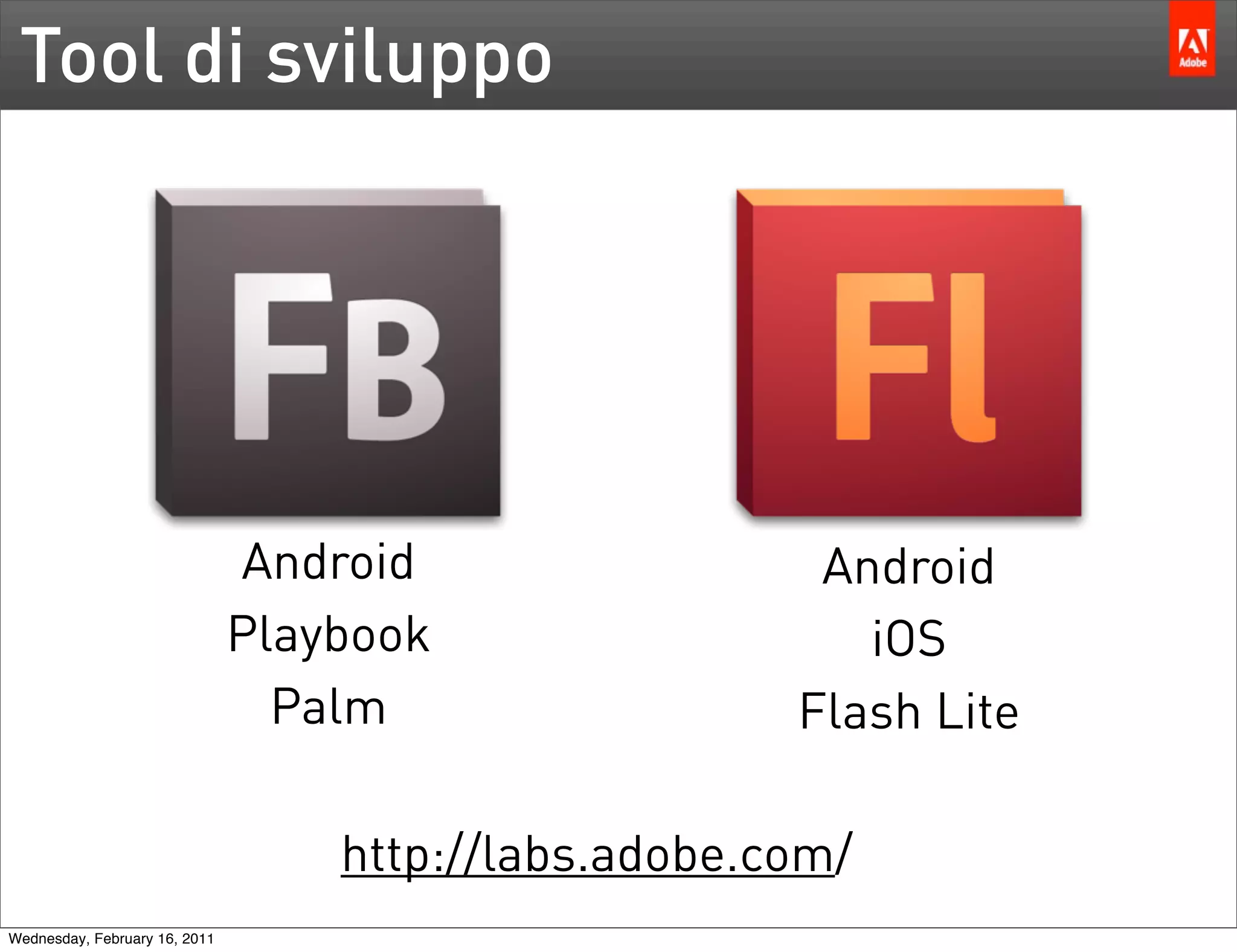 Tool di sviluppo




                               Android                 Android
                               Playbook                  iOS
                                 Palm                 Flash Lite

                                   http://labs.adobe.com/
Wednesday, February 16, 2011
 