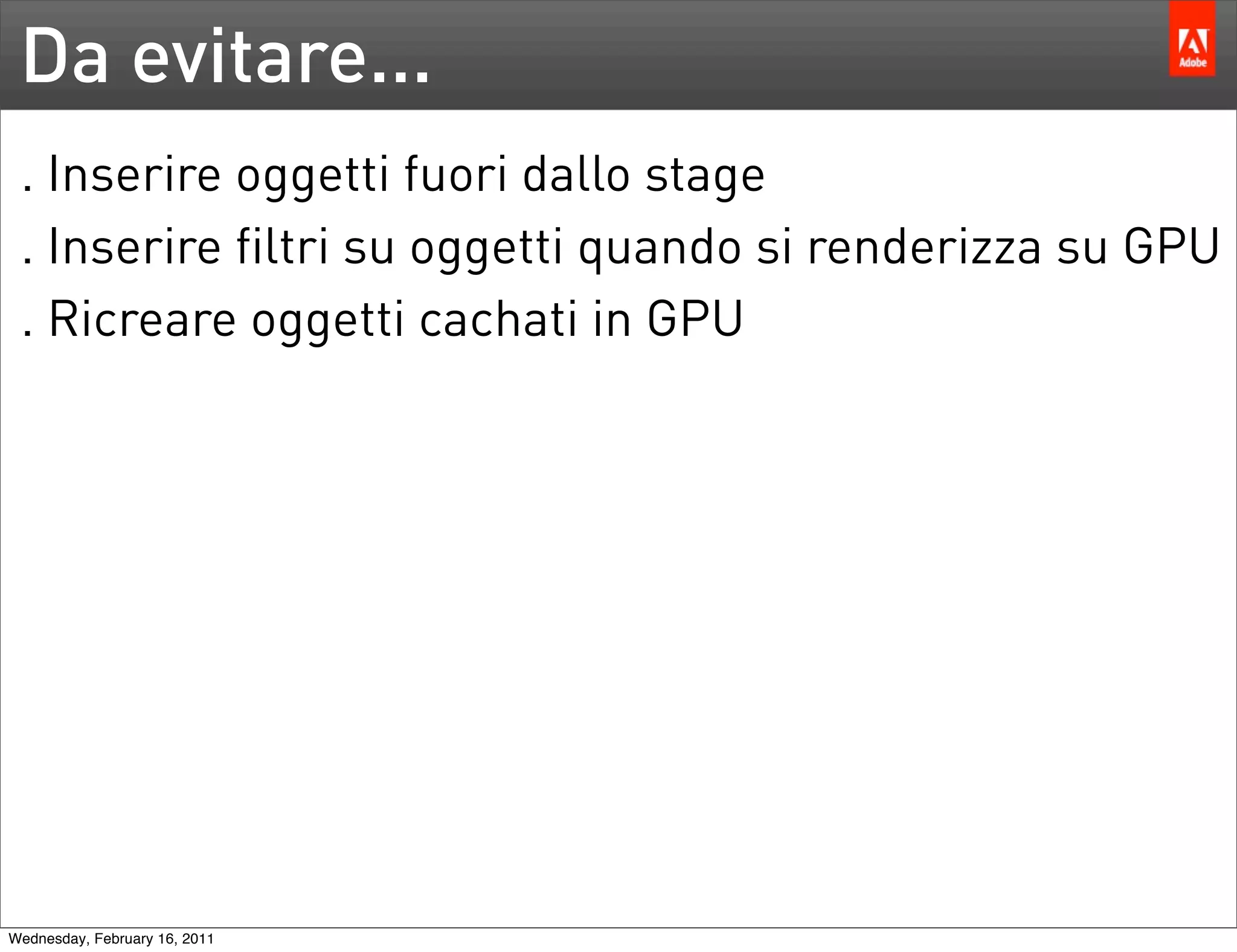 Da evitare...
 . Inserire oggetti fuori dallo stage
 . Inserire filtri su oggetti quando si renderizza su GPU
 . Ricreare oggetti cachati in GPU




Wednesday, February 16, 2011
 