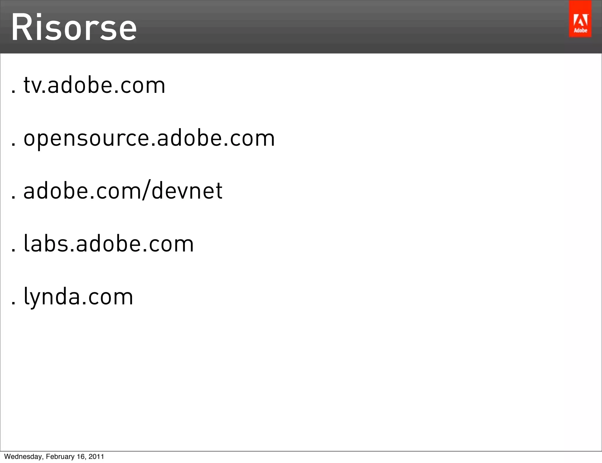 Risorse
 . tv.adobe.com

 . opensource.adobe.com

 . adobe.com/devnet

 . labs.adobe.com

 . lynda.com




Wednesday, February 16, 2011
 