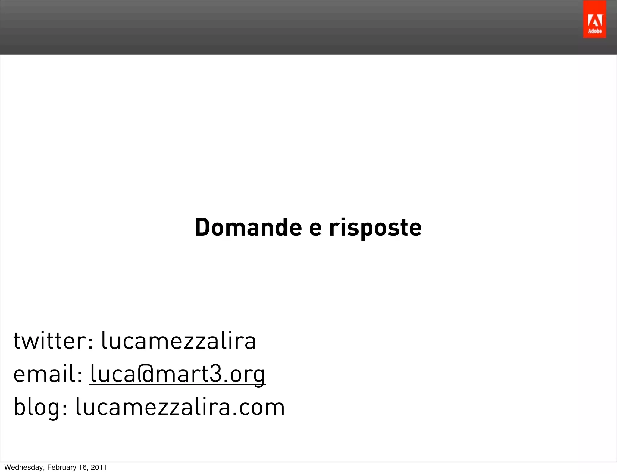 Domande e risposte



  twitter: lucamezzalira
  email: luca@mart3.org
  blog: lucamezzalira.com

Wednesday, February 16, 2011
 