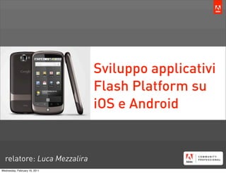 Sviluppo applicativi
                               Flash Platform su
                               iOS e Android


  relatore: Luca Mezzalira
Wednesday, February 16, 2011
 