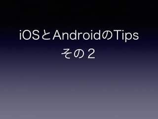 iOSとAndroidのTips
その２
 