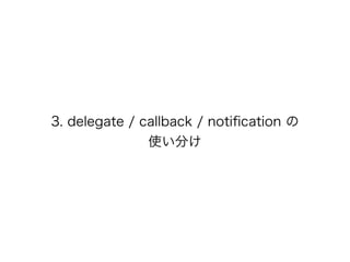 3. delegate / callback / notiﬁcation の
使い分け
 