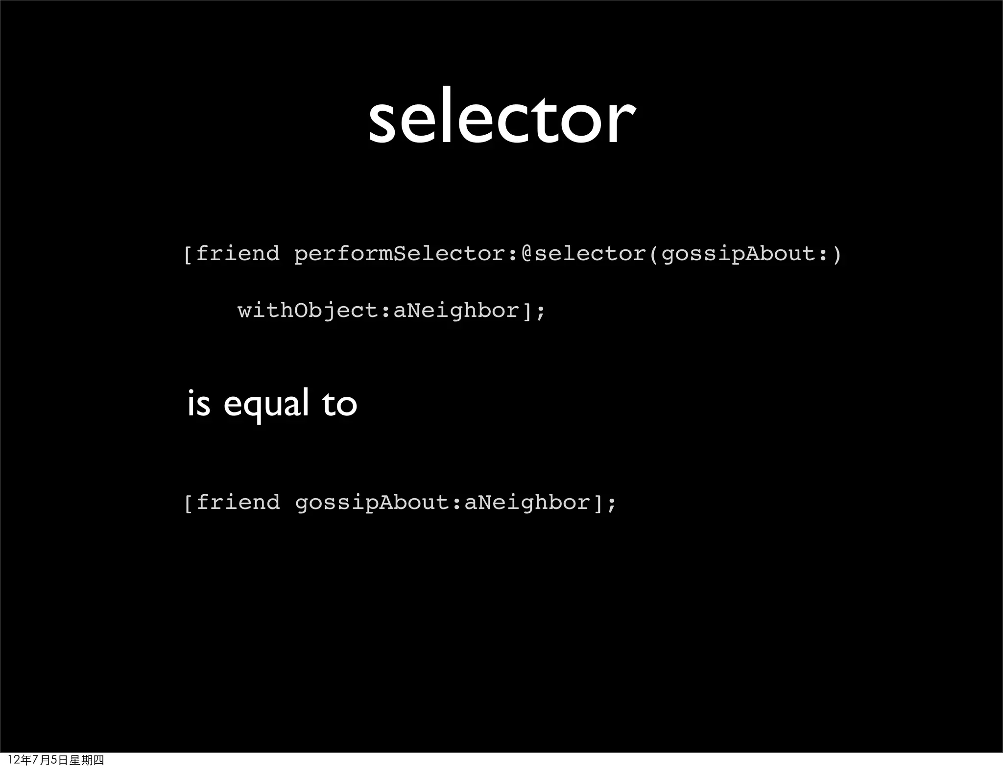 selector
             [friend performSelector:@selector(gossipAbout:)

                 withObject:aNeighbor];



             is equal to

             [friend gossipAbout:aNeighbor];




12年7月5日星期四
 