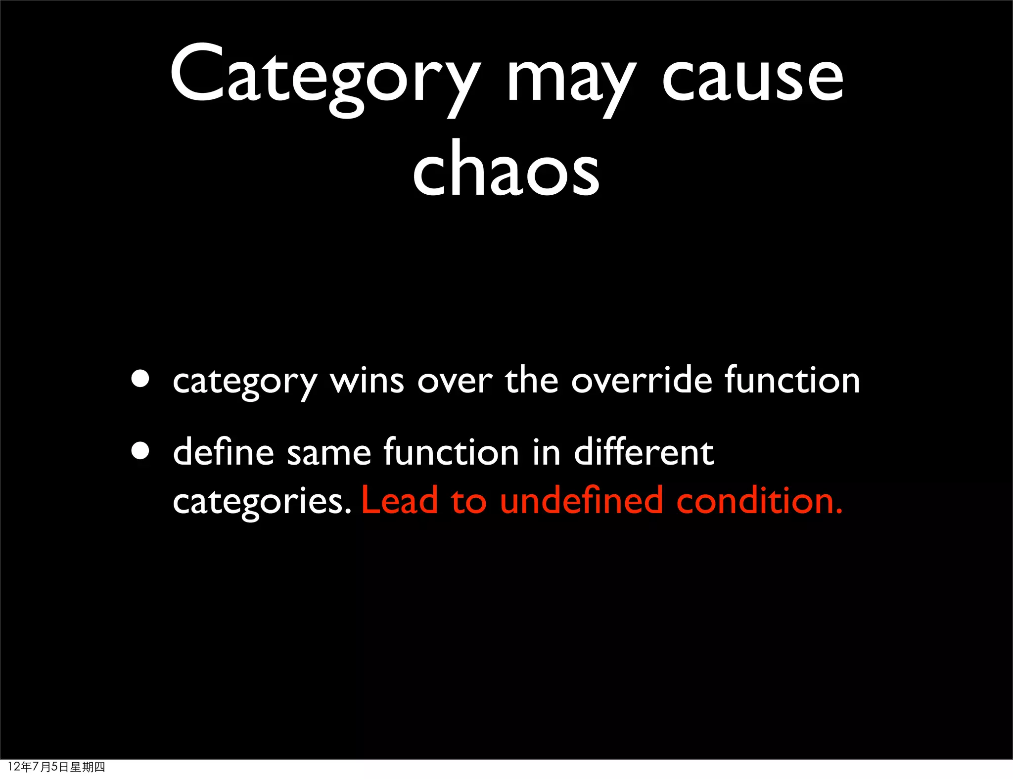 Category may cause
                     chaos

             • category wins over the override function
             • deﬁne same function in different
               categories. Lead to undeﬁned condition.




12年7月5日星期四
 