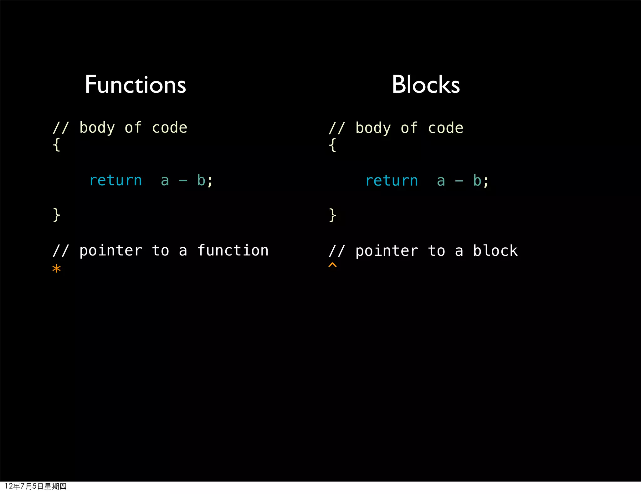Functions                   Blocks
       // body of code            // body of code
       {                          {

             return   a - b;          return   a - b;

       }                          }

       // pointer to a function   // pointer to a block
       *                          ^




12年7月5日星期四
 