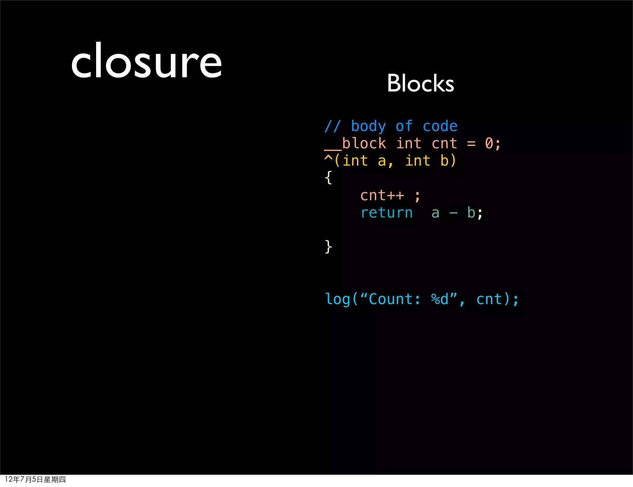 closure         Blocks
                       // body of code
                       __block int cnt = 0;
                       ^(int a, int b)
                       {
                           cnt++ ;
                           return a - b;

                       }


                       log(“Count: %d”, cnt);




12年7月5日星期四
 