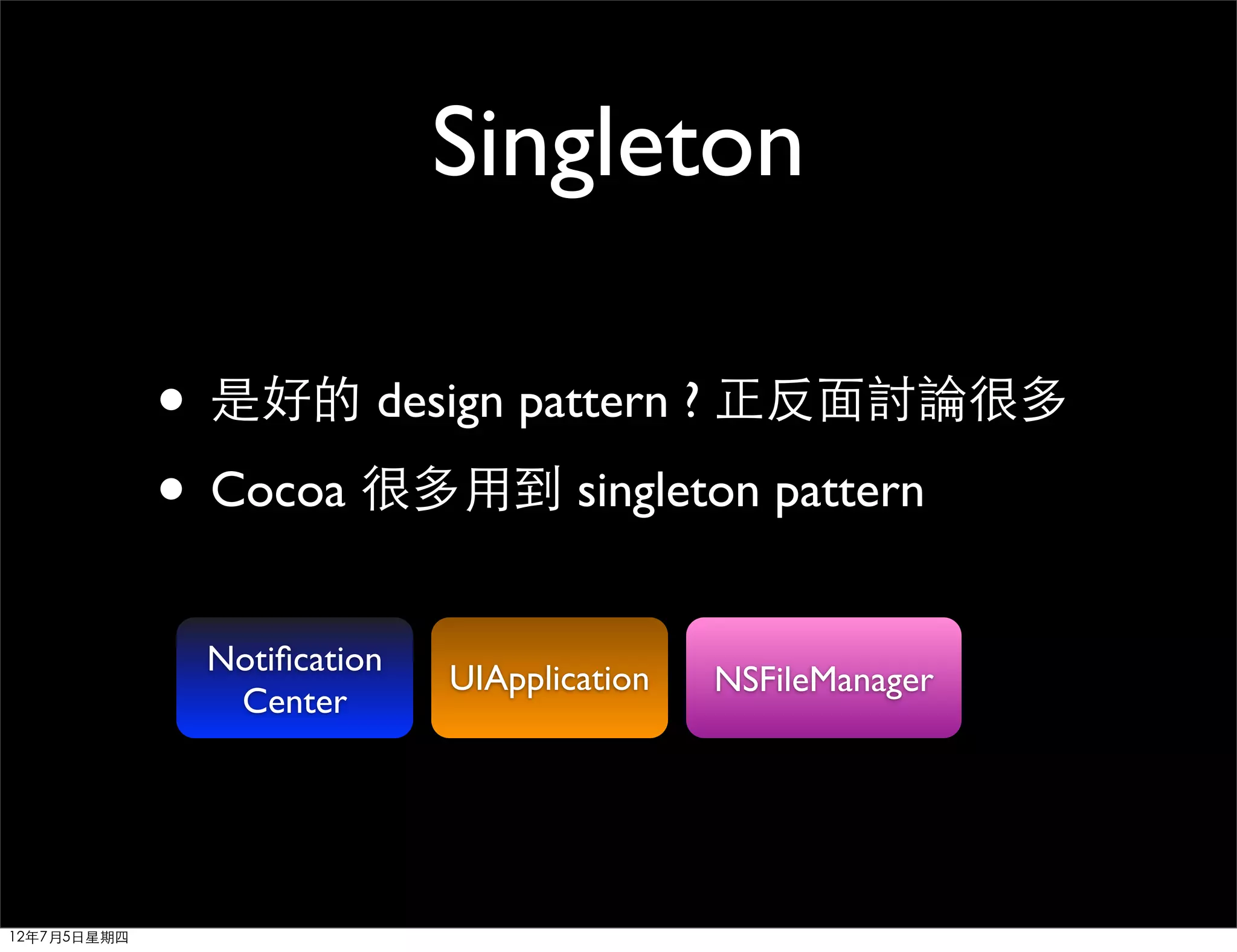 Singleton

             • 是好的 design pattern ? 正反面討論很多
             • Cocoa 很多用到 singleton pattern
              Notiﬁcation
                            UIApplication   NSFileManager
               Center




12年7月5日星期四
 