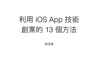 利利⽤用 iOS App 技術
創業的 13 個⽅方法
彼得潘
 