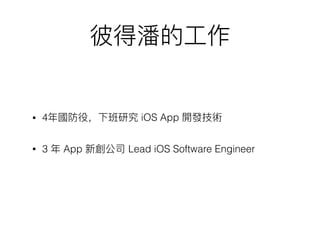 彼得潘的⼯工作
• 4年年國防役，下班研究 iOS App 開發技術
• 3 年年 App 新創公司 Lead iOS Software Engineer
 