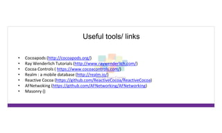 Useful tools/ links
• Cocoapods (http://cocoapods.org/)
• Ray Wenderlich Tutorials (http://www.raywenderlich.com/)
• Cocoa Controls ( https://www.cocoacontrols.com/)
• Realm : a mobile database (http://realm.io/)
• Reactive Cocoa (https://github.com/ReactiveCocoa/ReactiveCocoa)
• AFNetwoking (https://github.com/AFNetworking/AFNetworking)
• Masonry ()