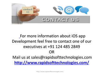 For more information about iOS app
Development feel free to contact one of our
executives at +91 124 485 2849
OR
Mail us at sales@rapidsofttechnologies.com
http://www.rapidsofttechnologies.com/
http://www.rapidsofttechnologies.com/