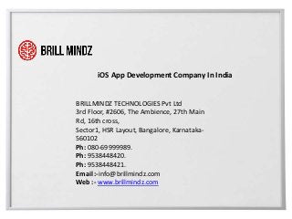 iOS App Development Company In India
BRILLMINDZ TECHNOLOGIES Pvt Ltd
3rd Floor, #2606, The Ambience, 27th Main
Rd, 16th cross,
Sector1, HSR Layout, Bangalore, Karnataka-
560102
Ph: 080-69999989.
Ph: 9538448420.
Ph: 9538448421.
Email :-info@brillmindz.com
Web :- www.brillmindz.com
 