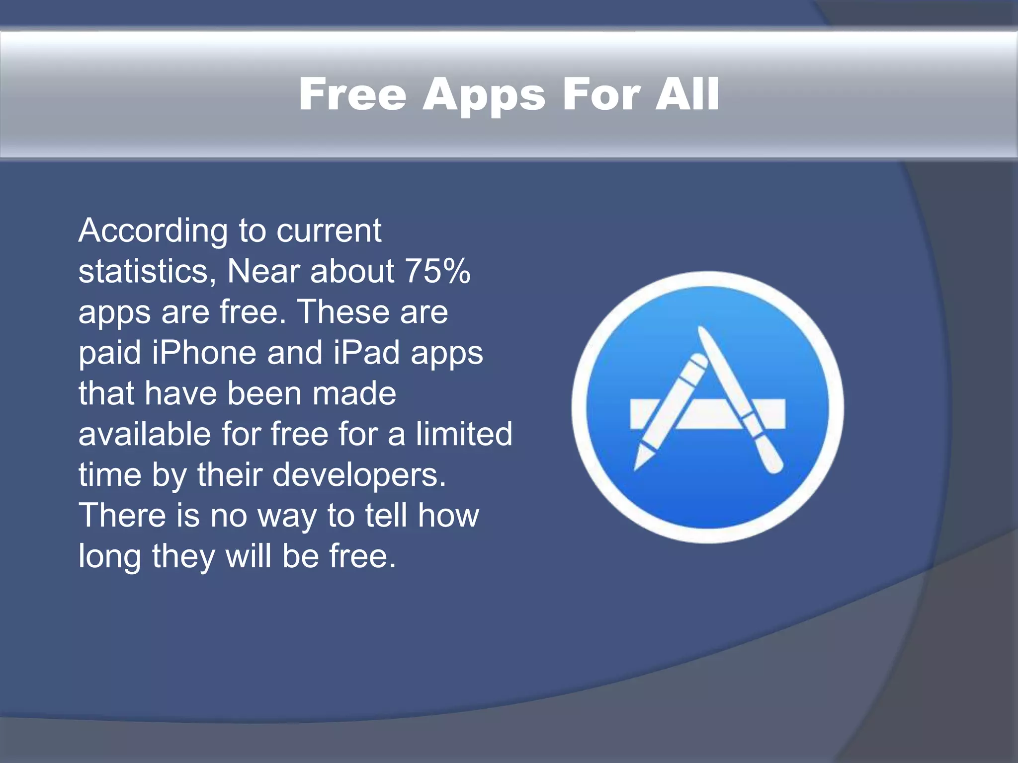 Free Apps For All
According to current
statistics, Near about 75%
apps are free. These are
paid iPhone and iPad apps
that have been made
available for free for a limited
time by their developers.
There is no way to tell how
long they will be free.
 