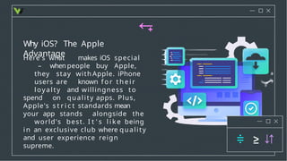 Why iOS? The Apple
Advantage
Here's what makes iOS special
– when people buy Apple,
they stay with Apple. iPhone
users are known f o r t h e i r
loyalty and willingness to
spend on quality apps. Plus,
Apple's s t r i c t standards mean
your app stands alongside the
world's best. I t ' s l i k e being
in an exclusive club where quality
and user experience reign
supreme.
 