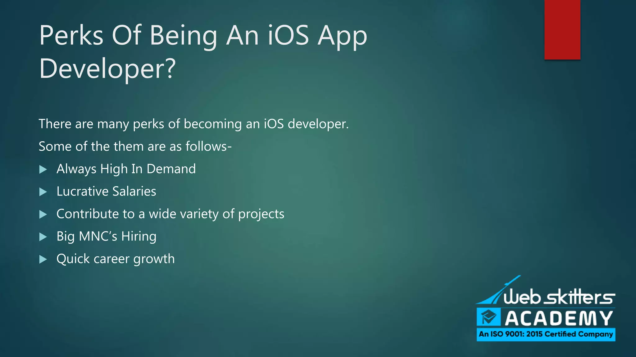 Perks Of Being An iOS App
Developer?
There are many perks of becoming an iOS developer.
Some of the them are as follows-
Always High In Demand
Lucrative Salaries
Contribute to a wide variety of projects
Big MNC’s Hiring
Quick career growth