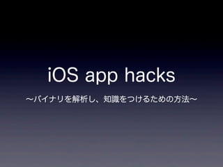 iOS app hacks
∼バイナリを解析し、知識をつけるための方法∼
 