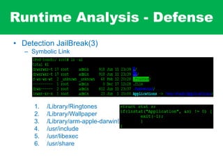 Runtime Analysis - Defense
• Detection JailBreak(3)
– Symbolic Link
1. /Library/Ringtones
2. /Library/Wallpaper
3. /Library/arm-apple-darwin9
4. /usr/include
5. /usr/libexec
6. /usr/share
 