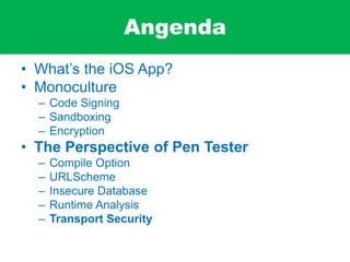 Angenda
• What’s the iOS App?
• Monoculture
– Code Signing
– Sandboxing
– Encryption
• The Perspective of Pen Tester
– Compile Option
– URLScheme
– Insecure Database
– Runtime Analysis
– Transport Security
 
