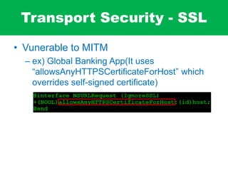 Transport Security - SSL
• Vunerable to MITM
– ex) Global Banking App(It uses
“allowsAnyHTTPSCertificateForHost” which
overrides self-signed certificate)
 