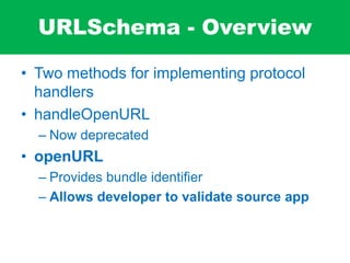 URLSchema - Overview
• Two methods for implementing protocol
handlers
• handleOpenURL
– Now deprecated
• openURL
– Provides bundle identiﬁer
– Allows developer to validate source app
 