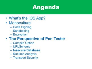 Angenda
• What’s the iOS App?
• Monoculture
– Code Signing
– Sandboxing
– Encryption
• The Perspective of Pen Tester
– Compile Option
– URLScheme
– Insecure Database
– Runtime Analysis
– Transport Security
 