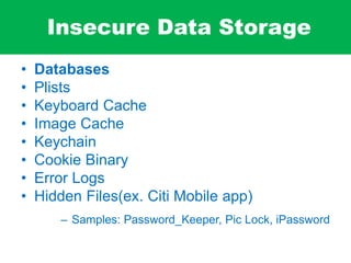 Insecure Data Storage
• Databases
• Plists
• Keyboard Cache
• Image Cache
• Keychain
• Cookie Binary
• Error Logs
• Hidden Files(ex. Citi Mobile app)
– Samples: Password_Keeper, Pic Lock, iPassword
 