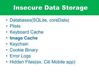 Insecure Data Storage
• Databases(SQLite, coreData)
• Plists
• Keyboard Cache
• Image Cache
• Keychain
• Cookie Binary
• Error Logs
• Hidden Files(ex. Citi Mobile app)
 