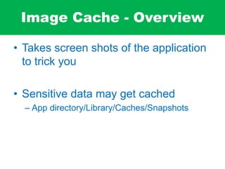 Image Cache - Overview
• Takes screen shots of the application
to trick you
• Sensitive data may get cached
– App directory/Library/Caches/Snapshots
 