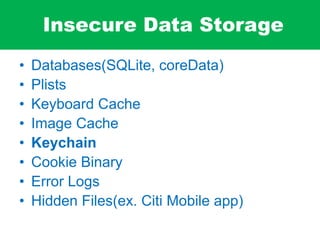 Insecure Data Storage
• Databases(SQLite, coreData)
• Plists
• Keyboard Cache
• Image Cache
• Keychain
• Cookie Binary
• Error Logs
• Hidden Files(ex. Citi Mobile app)
 