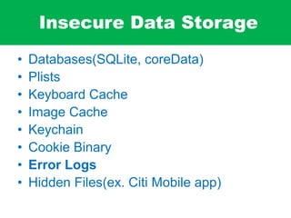 Insecure Data Storage
• Databases(SQLite, coreData)
• Plists
• Keyboard Cache
• Image Cache
• Keychain
• Cookie Binary
• Error Logs
• Hidden Files(ex. Citi Mobile app)
 