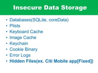 Insecure Data Storage
• Databases(SQLite, coreData)
• Plists
• Keyboard Cache
• Image Cache
• Keychain
• Cookie Binary
• Error Logs
• Hidden Files(ex. Citi Mobile app[Fixed])
 