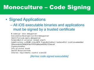 Monoculture – Code Signing
• Signed Applications
– All iOS executable binaries and applications
must be signed by a trusted certificate
[Ad-hoc code signed executable]
 