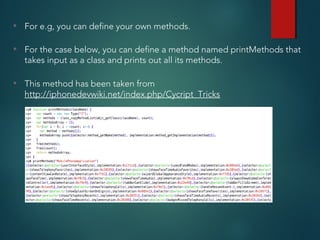 • For the case below, you can define a method named printMethods that
takes input as a class and prints out all its methods.
• This method has been taken from
http://iphonedevwiki.net/index.php/Cycript_Tricks
• For e.g, you can define your own methods.
 
