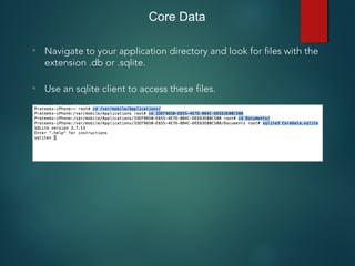 • Navigate to your application directory and look for files with the
extension .db or .sqlite.
• Use an sqlite client to access these files.
Core Data
 