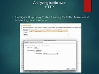 Analyzing traffic over
HTTP
• Configure Burp Proxy to start listening for traffic. Make sure it
is listening on all interfaces.
 